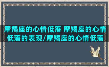 摩羯座的心情低落 摩羯座的心情低落的表现/摩羯座的心情低落 摩羯座的心情低落的表现-我的网站